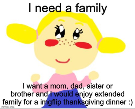 I need  family, the picture is a drawing I made of me. Little girl, age 7 | I need a family; I want a mom, dad, sister or brother and I would enjoy extended family for a imgflip thanksgiving dinner :) | made w/ Imgflip meme maker