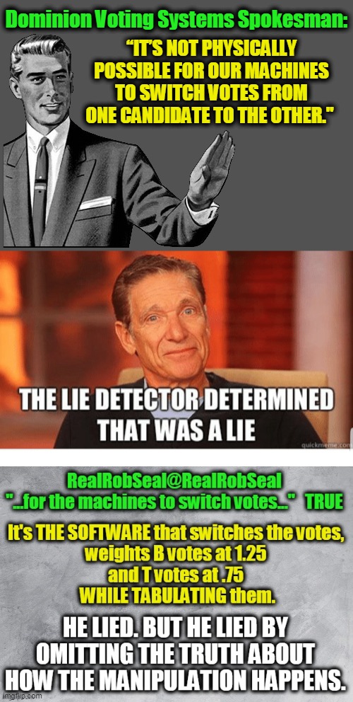 Put The Spokesman UNDER OATH.... | Dominion Voting Systems Spokesman:; “IT’S NOT PHYSICALLY POSSIBLE FOR OUR MACHINES TO SWITCH VOTES FROM ONE CANDIDATE TO THE OTHER." | image tagged in politics,political meme,lying,voter fraud,election 2020,donald trump | made w/ Imgflip meme maker