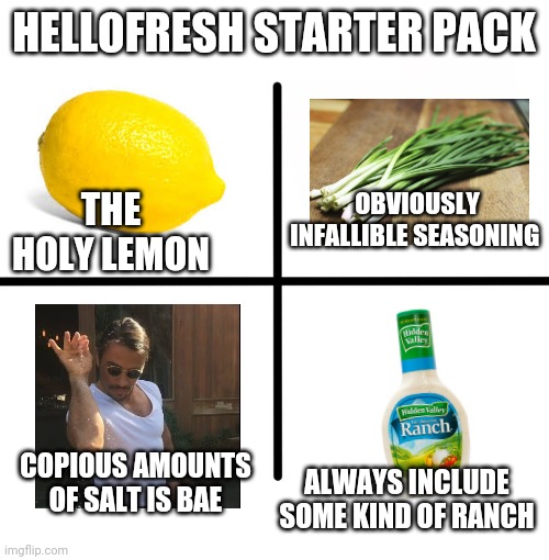 This gets unbearably annoying sometimes... | HELLOFRESH STARTER PACK; THE HOLY LEMON; OBVIOUSLY INFALLIBLE SEASONING; COPIOUS AMOUNTS OF SALT IS BAE; ALWAYS INCLUDE SOME KIND OF RANCH | image tagged in memes,blank starter pack | made w/ Imgflip meme maker