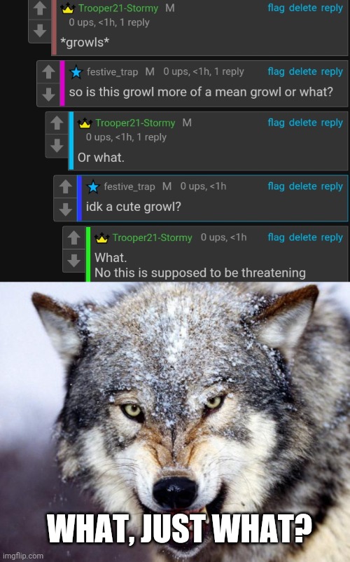 WHAT, JUST WHAT? | image tagged in growlingwolf | made w/ Imgflip meme maker