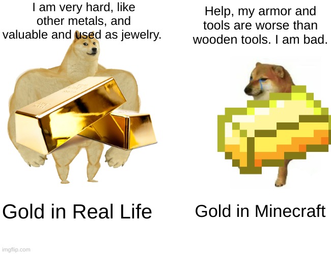 Buff Doge vs. Cheems | I am very hard, like other metals, and valuable and used as jewelry. Help, my armor and tools are worse than wooden tools. I am bad. Gold in Real Life; Gold in Minecraft | image tagged in memes,buff doge vs cheems | made w/ Imgflip meme maker