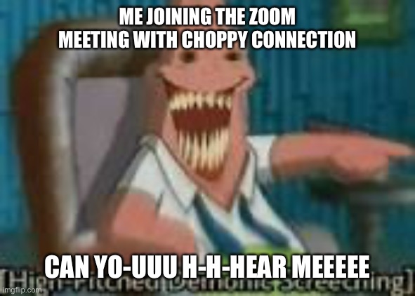 To work or to meme... | ME JOINING THE ZOOM MEETING WITH CHOPPY CONNECTION; CAN YO-UUU H-H-HEAR MEEEEE | image tagged in high-pitched demonic screeching,work sucks,work from home,office humor | made w/ Imgflip meme maker