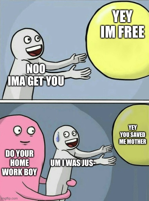 Running Away Balloon | YEY IM FREE; NOO
IMA GET YOU; YEY YOU SAVED ME MOTHER; DO YOUR HOME WORK BOY; UM I WAS JUS- | image tagged in memes,running away balloon | made w/ Imgflip meme maker