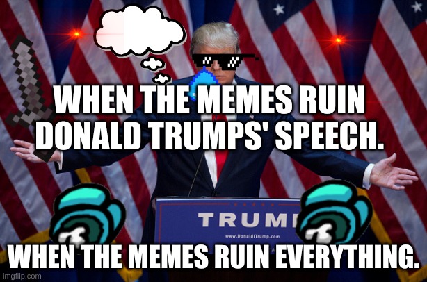 Donald Trump | WHEN THE MEMES RUIN DONALD TRUMPS' SPEECH. WHEN THE MEMES RUIN EVERYTHING. | image tagged in donald trump | made w/ Imgflip meme maker