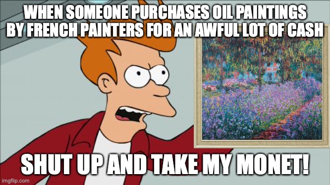 Shut up and take my Monet | WHEN SOMEONE PURCHASES OIL PAINTINGS BY FRENCH PAINTERS FOR AN AWFUL LOT OF CASH; SHUT UP AND TAKE MY MONET! | image tagged in memes,shut up and take my money fry,monet | made w/ Imgflip meme maker
