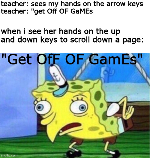 YouR Not AloWED To BE On GAmeS |  teacher: sees my hands on the arrow keys
teacher: "get Off OF GaMEs; when i see her hands on the up and down keys to scroll down a page:; "Get OfF OF GamEs" | image tagged in memes,mocking spongebob,teachers,funny,school,games | made w/ Imgflip meme maker