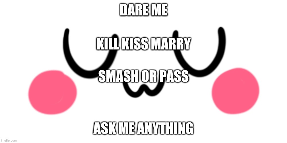 MAKE ME SUFFER!!!!!!!!!!!!!!!!!!! | DARE ME; KILL KISS MARRY; SMASH OR PASS; ASK ME ANYTHING | image tagged in uwu,reeeeeeeeeeeeeeeeeeeeee | made w/ Imgflip meme maker