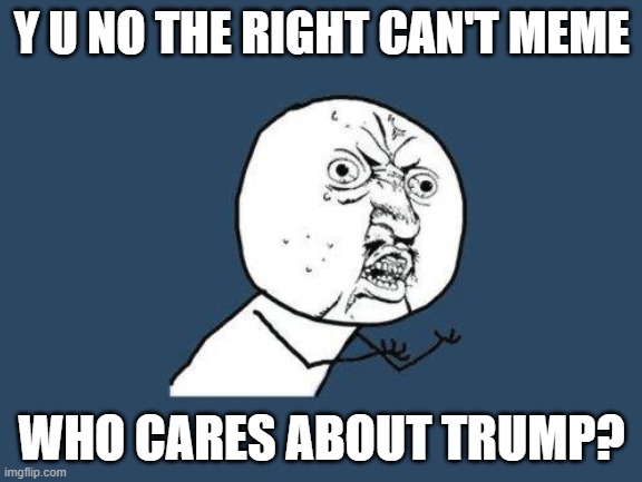 Why you no | Y U NO THE RIGHT CAN'T MEME; WHO CARES ABOUT TRUMP? | image tagged in why you no | made w/ Imgflip meme maker