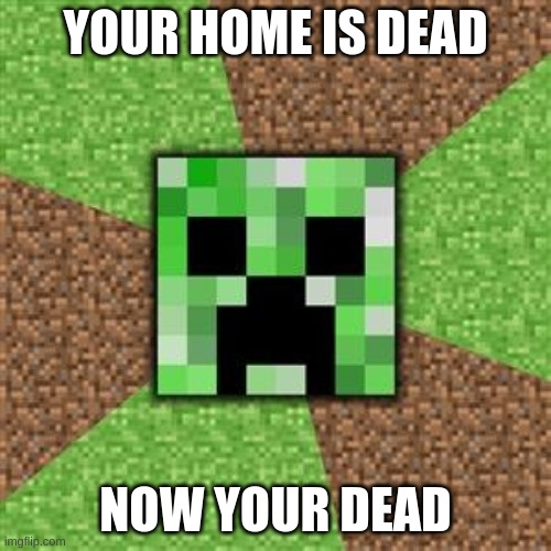 creeper | YOUR HOME IS DEAD; NOW YOUR DEAD | image tagged in the only creeper who wont try to tickle you | made w/ Imgflip meme maker