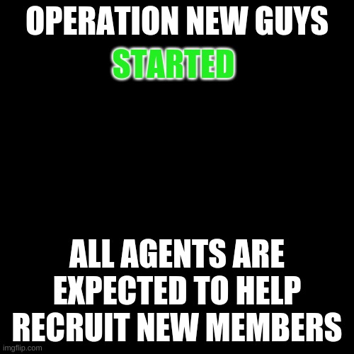 Black Plain Template | OPERATION NEW GUYS; STARTED; ALL AGENTS ARE EXPECTED TO HELP RECRUIT NEW MEMBERS | image tagged in black plain template | made w/ Imgflip meme maker