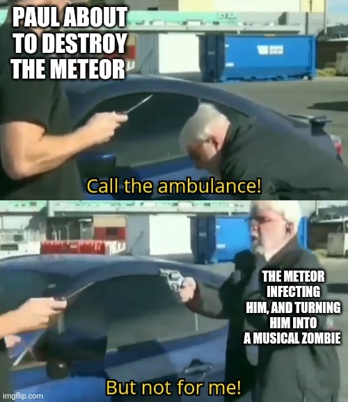 Press F for paul... and like the whole world... | PAUL ABOUT TO DESTROY THE METEOR; THE METEOR INFECTING HIM, AND TURNING HIM INTO A MUSICAL ZOMBIE | image tagged in call an ambulance but not for me,starkid | made w/ Imgflip meme maker