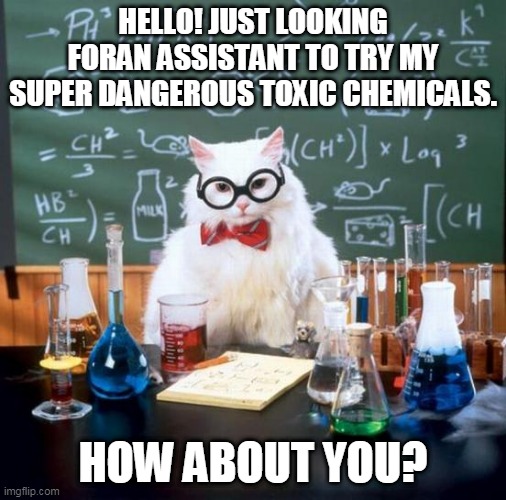 Run | HELLO! JUST LOOKING FORAN ASSISTANT TO TRY MY SUPER DANGEROUS TOXIC CHEMICALS. HOW ABOUT YOU? | image tagged in memes,chemistry cat | made w/ Imgflip meme maker