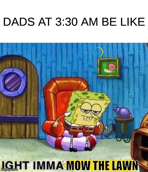 IGHT IMMA MOW THE LAWN | DADS AT 3:30 AM BE LIKE; MOW THE LAWN | image tagged in memes,spongebob ight imma head out,lawnmower | made w/ Imgflip meme maker