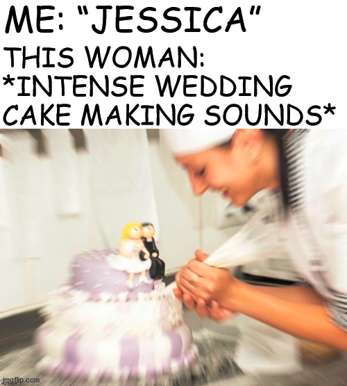 ME: “JESSICA” THIS WOMAN: *INTENSE WEDDING CAKE MAKING SOUNDS* | made w/ Imgflip meme maker