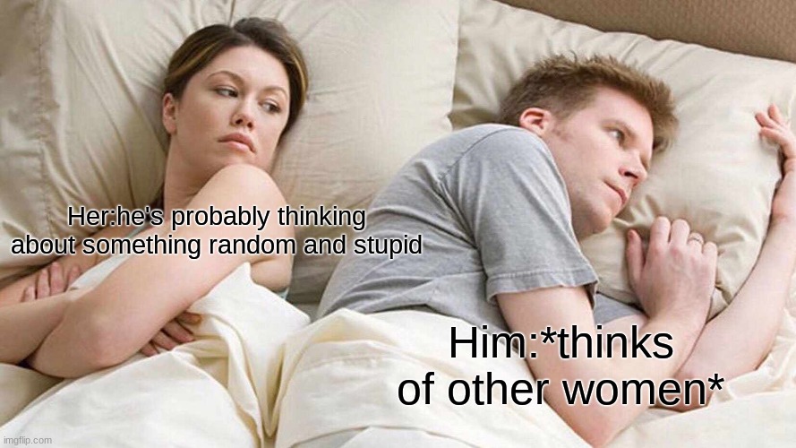 I Bet He's Thinking About Other Women | Her:he's probably thinking about something random and stupid; Him:*thinks of other women* | image tagged in memes,i bet he's thinking about other women | made w/ Imgflip meme maker
