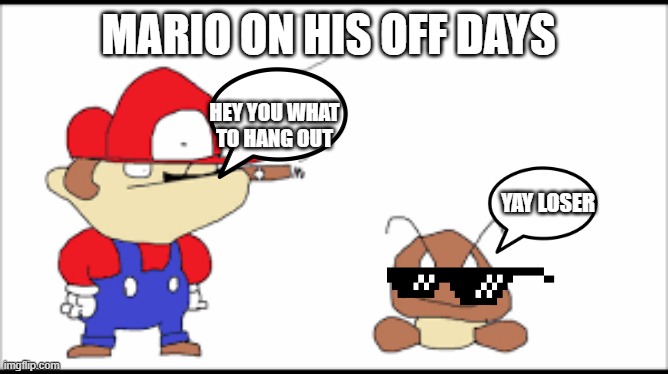 Mario brakes | MARIO ON HIS OFF DAYS; HEY YOU WHAT TO HANG OUT; YAY LOSER | image tagged in super mario | made w/ Imgflip meme maker