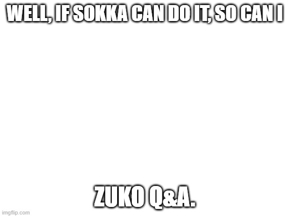 Zuko Q&A.????? | WELL, IF SOKKA CAN DO IT, SO CAN I; ZUKO Q&A. | image tagged in blank white template | made w/ Imgflip meme maker