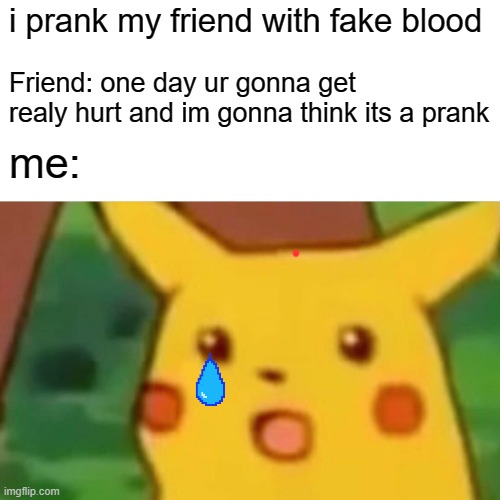 Surprised Pikachu Meme | i prank my friend with fake blood; Friend: one day ur gonna get realy hurt and im gonna think its a prank; me: | image tagged in memes,surprised pikachu | made w/ Imgflip meme maker