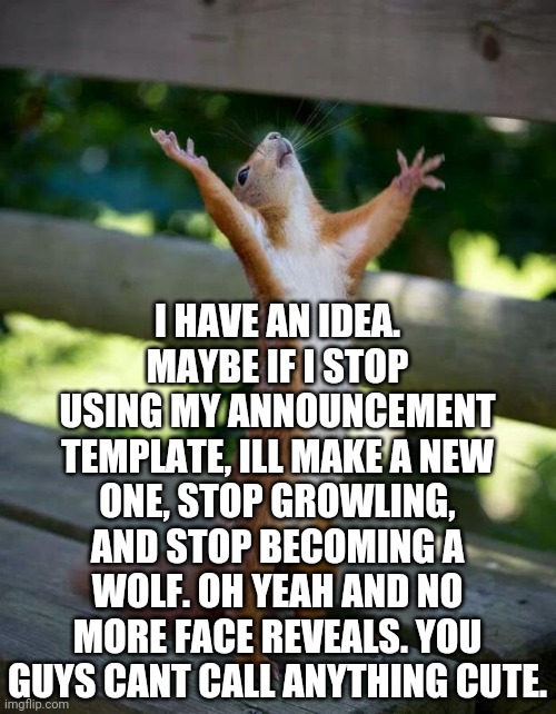 Happy Squirrel | I HAVE AN IDEA. MAYBE IF I STOP USING MY ANNOUNCEMENT TEMPLATE, ILL MAKE A NEW ONE, STOP GROWLING, AND STOP BECOMING A WOLF. OH YEAH AND NO MORE FACE REVEALS. YOU GUYS CANT CALL ANYTHING CUTE. | image tagged in happy squirrel | made w/ Imgflip meme maker