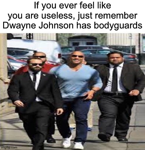 You can not be more usless than these people | If you ever feel like you are useless, just remember Dwayne Johnson has bodyguards | image tagged in blank white template,motivation,help | made w/ Imgflip meme maker