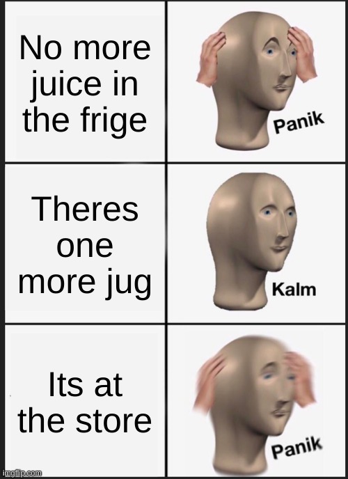 Panik Kalm Panik | No more juice in the frige; Theres one more jug; Its at the store | image tagged in memes,panik kalm panik | made w/ Imgflip meme maker