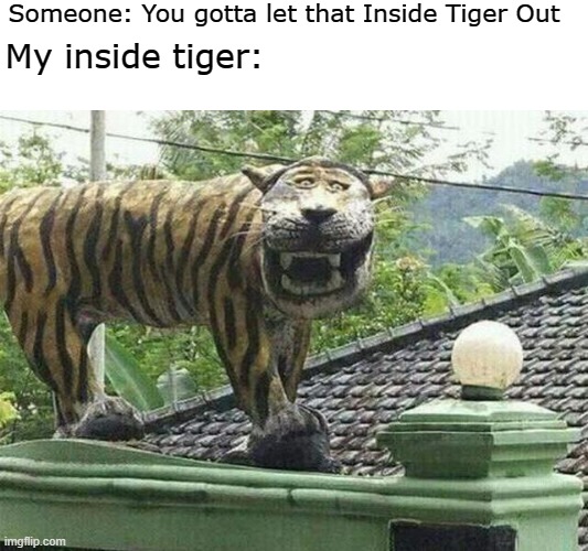 When your inside tiger is schiesse | Someone: You gotta let that Inside Tiger Out; My inside tiger: | image tagged in indonesia,tiger,inside,unfunny | made w/ Imgflip meme maker