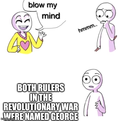 Blow my mind | BOTH RULERS IN THE REVOLUTIONARY WAR WERE NAMED GEORGE | image tagged in blow my mind,revolution | made w/ Imgflip meme maker