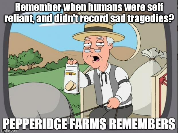 PEPPERIDGE FARMS REMEMBERS | Remember when humans were self reliant, and didn't record sad tragedies? | image tagged in pepperidge farms remembers | made w/ Imgflip meme maker