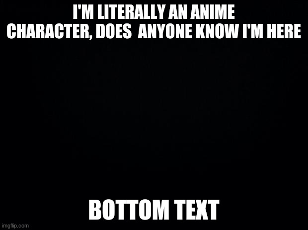 Image title | I'M LITERALLY AN ANIME CHARACTER, DOES  ANYONE KNOW I'M HERE; BOTTOM TEXT | image tagged in black background | made w/ Imgflip meme maker