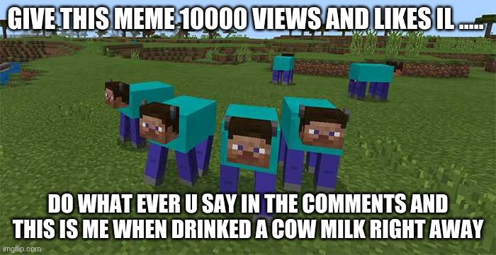 me and the boys | GIVE THIS MEME 10000 VIEWS AND LIKES IL ..... DO WHAT EVER U SAY IN THE COMMENTS AND THIS IS ME WHEN DRINKED A COW MILK RIGHT AWAY | image tagged in me and the boys | made w/ Imgflip meme maker