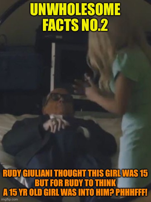 Rudy believed he was an overaged, for underaged, stud muffin? | UNWHOLESOME FACTS NO.2; RUDY GIULIANI THOUGHT THIS GIRL WAS 15
BUT FOR RUDY TO THINK A 15 YR OLD GIRL WAS INTO HIM? PHHHFFF! | image tagged in rudy giuliani,old,creeper,sad,insane,trump supporter | made w/ Imgflip meme maker