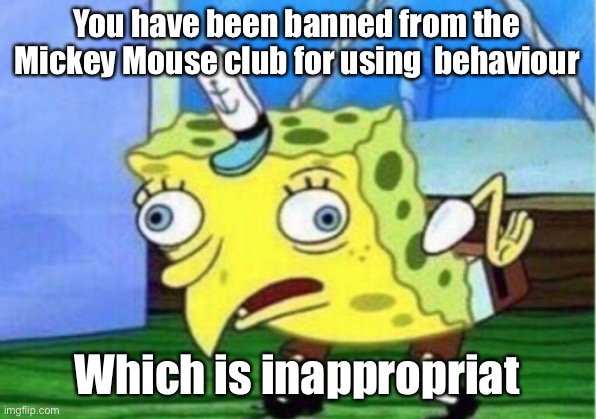 Mocking Spongebob | You have been banned from the Mickey Mouse club for using  behaviour; Which is inappropriat | image tagged in memes,mocking spongebob | made w/ Imgflip meme maker