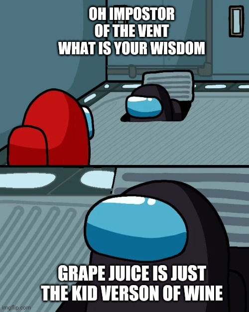 impostor of the vent | OH IMPOSTOR OF THE VENT WHAT IS YOUR WISDOM; GRAPE JUICE IS JUST THE KID VERSON OF WINE | image tagged in impostor of the vent | made w/ Imgflip meme maker