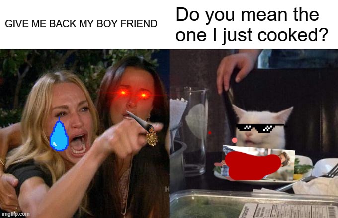 Woman Yelling At Cat Meme | GIVE ME BACK MY BOY FRIEND; Do you mean the one I just cooked? | image tagged in memes,woman yelling at cat | made w/ Imgflip meme maker