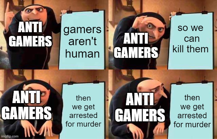 Gru's Plan | gamers aren't human; so we  can kill them; ANTI GAMERS; ANTI GAMERS; then we get arrested for murder; then we get arrested for murder; ANTI GAMERS; ANTI GAMERS | image tagged in memes,gru's plan | made w/ Imgflip meme maker