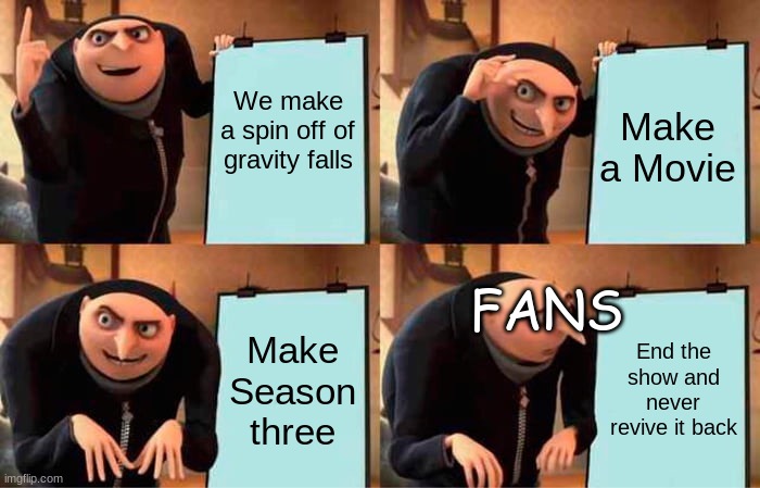 ... | Make a Movie; We make a spin off of gravity falls; FANS; Make Season three; End the show and never revive it back | image tagged in memes,gru's plan | made w/ Imgflip meme maker