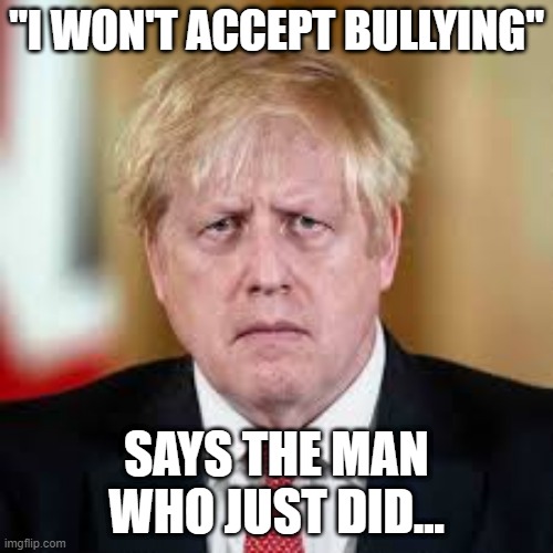 Accepting Bullying | "I WON'T ACCEPT BULLYING"; SAYS THE MAN WHO JUST DID... | image tagged in boris johnson,uk politics,bullying,prime minister | made w/ Imgflip meme maker