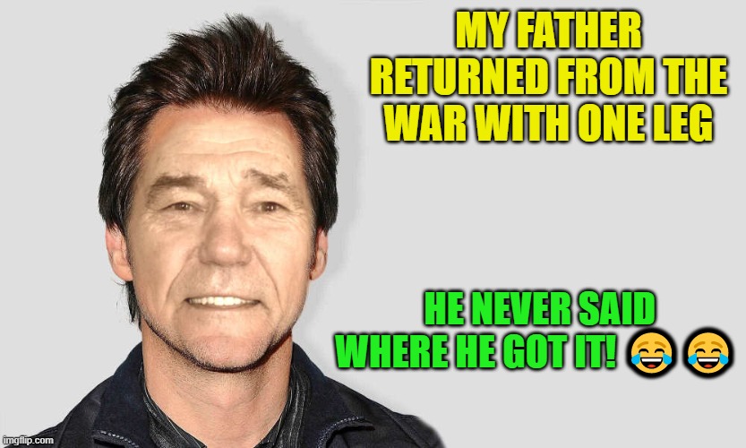 lou carey | MY FATHER RETURNED FROM THE WAR WITH ONE LEG; HE NEVER SAID WHERE HE GOT IT! 😂😂 | image tagged in lou carey,joke | made w/ Imgflip meme maker