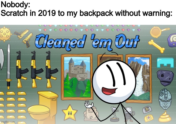 Scratch really grinded my gears last year. I had to go thru PROJECTS to get my OCs back. | Nobody:

Scratch in 2019 to my backpack without warning: | image tagged in scratch,backpack,cleaned em out,henry stickmin,memes | made w/ Imgflip meme maker