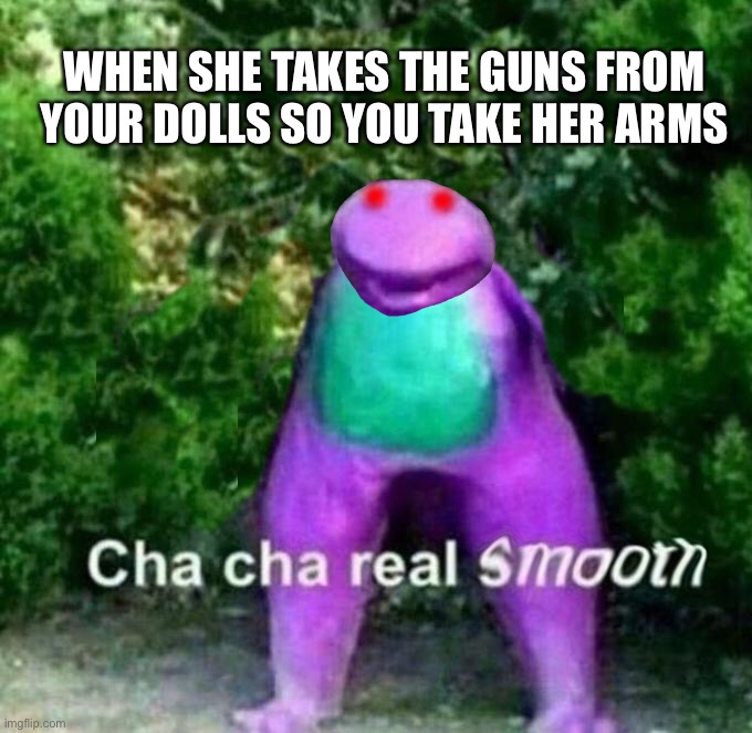 Self-edited | WHEN SHE TAKES THE GUNS FROM YOUR DOLLS SO YOU TAKE HER ARMS | image tagged in barney the dinosaur,lol | made w/ Imgflip meme maker