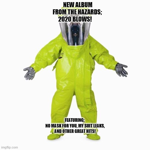 HazMat Man | NEW ALBUM
    FROM THE HAZARDS;
2020 BLOWS! FEATURING; 
NO MASK FOR YOU, MY SUIT LEAKS,
AND OTHER GREAT HITS! | image tagged in hazmat man | made w/ Imgflip meme maker