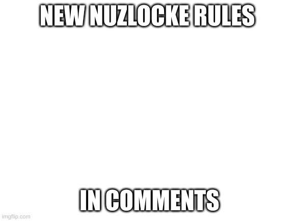 new nuzlocke rules | NEW NUZLOCKE RULES; IN COMMENTS | image tagged in blank white template | made w/ Imgflip meme maker