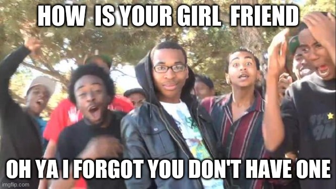 SIKE |  HOW  IS YOUR GIRL  FRIEND; OH YA I FORGOT YOU DON'T HAVE ONE | image tagged in sike | made w/ Imgflip meme maker