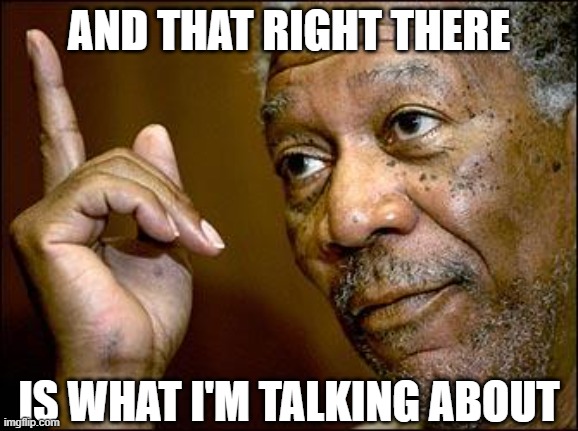 This Morgan Freeman | AND THAT RIGHT THERE IS WHAT I'M TALKING ABOUT | image tagged in this morgan freeman | made w/ Imgflip meme maker