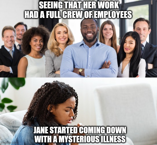 Full crew flu | SEEING THAT HER WORK HAD A FULL CREW OF EMPLOYEES; JANE STARTED COMING DOWN WITH A MYSTERIOUS ILLNESS | image tagged in flu,employees,lazy | made w/ Imgflip meme maker