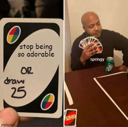i have 0 clue why i made this | stop being so adorable; springy | image tagged in memes,uno draw 25 cards | made w/ Imgflip meme maker