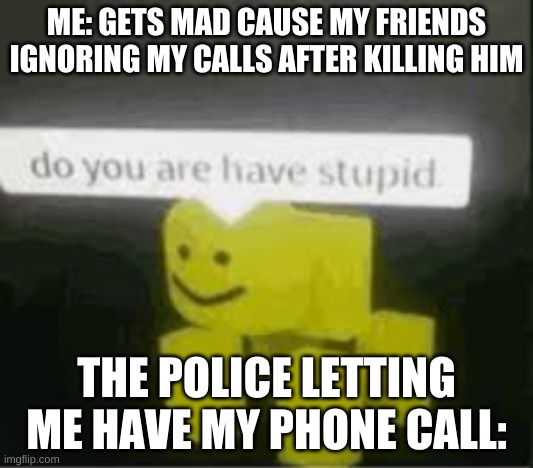 That @šš h0Iê | ME: GETS MAD CAUSE MY FRIENDS IGNORING MY CALLS AFTER KILLING HIM; THE POLICE LETTING ME HAVE MY PHONE CALL: | image tagged in do you are have stupid | made w/ Imgflip meme maker