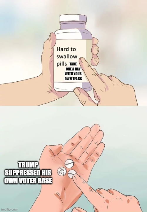 Dear Republicans, get over it, you're just embarrassing yourselves now. | TAKE ONE A DAY
WITH YOUR OWN TEARS; TRUMP SUPPRESSED HIS OWN VOTER BASE | image tagged in memes,hard to swallow pills,donald trump,republicans,election 2020 | made w/ Imgflip meme maker