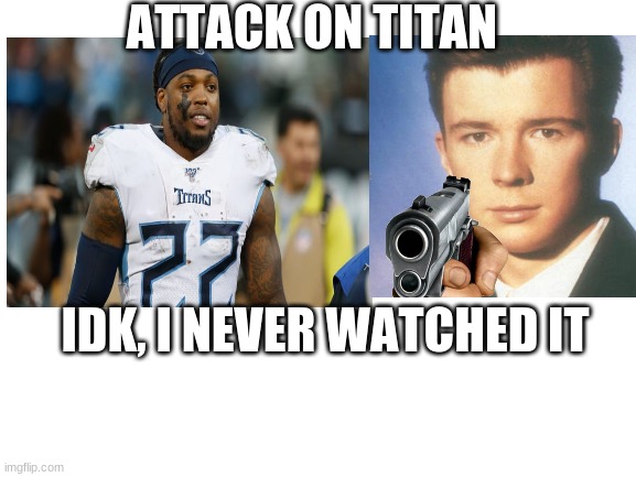 ATTACK ON TITAN; IDK, I NEVER WATCHED IT | image tagged in attack on titan,say goodbye,rick astley,rick astley you know the rules,derrick henry,tennessee | made w/ Imgflip meme maker