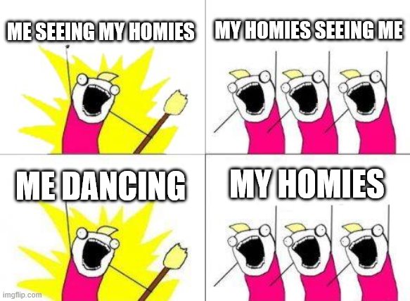 What Do We Want | ME SEEING MY HOMIES; MY HOMIES SEEING ME; MY HOMIES; ME DANCING | image tagged in memes,what do we want | made w/ Imgflip meme maker